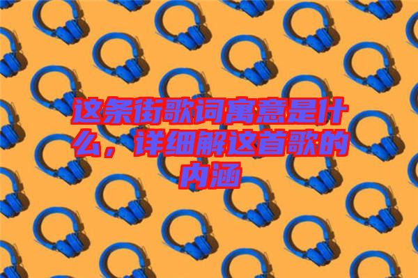 這條街歌詞寓意是什么，詳細(xì)解這首歌的內(nèi)涵
