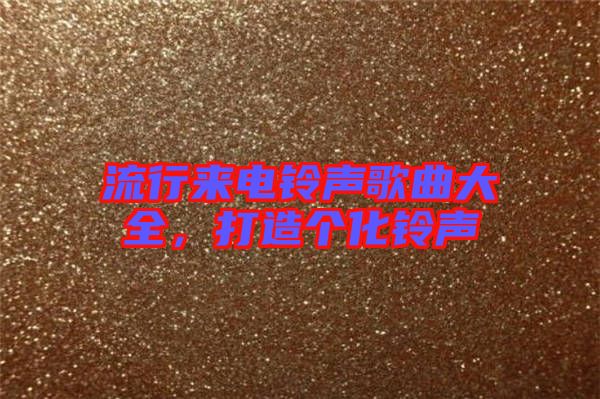 流行來(lái)電鈴聲歌曲大全，打造個(gè)化鈴聲