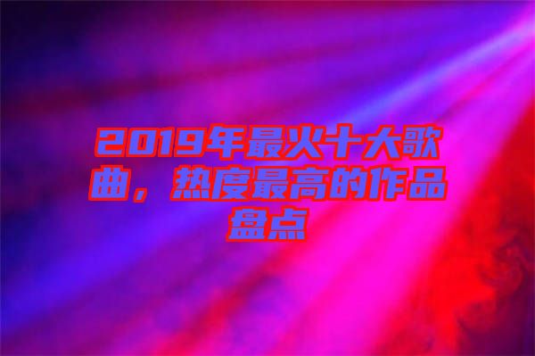 2019年最火十大歌曲，熱度最高的作品盤點