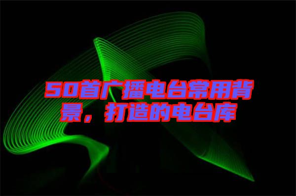 50首廣播電臺(tái)常用背景，打造的電臺(tái)庫(kù)