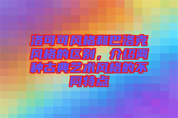洛可可風格和巴洛克風格的區(qū)別，介紹兩種古典藝術風格的不同特點