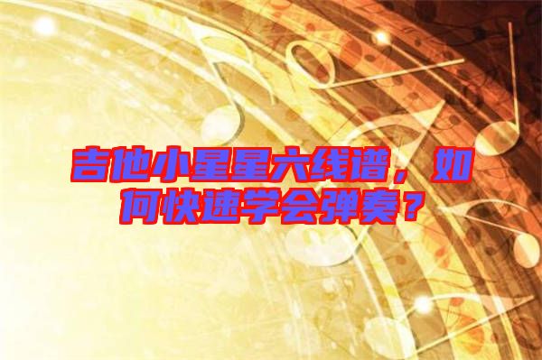 吉他小星星六線譜，如何快速學(xué)會彈奏？