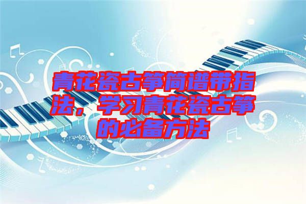 青花瓷古箏簡(jiǎn)譜帶指法，學(xué)習(xí)青花瓷古箏的必備方法