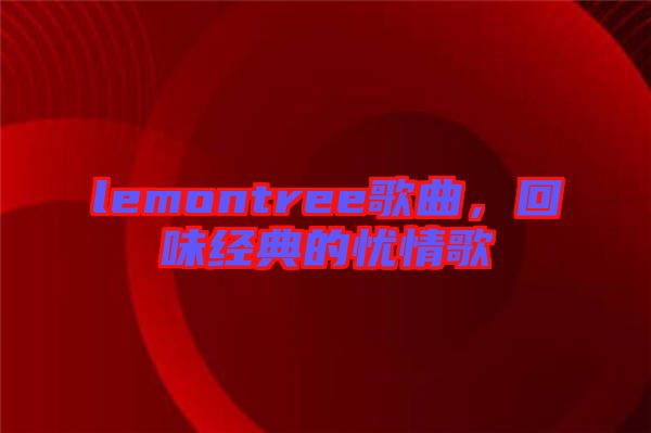 lemontree歌曲，回味經典的憂情歌