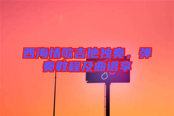 西海情歌吉他獨(dú)奏，彈奏教程及曲譜享