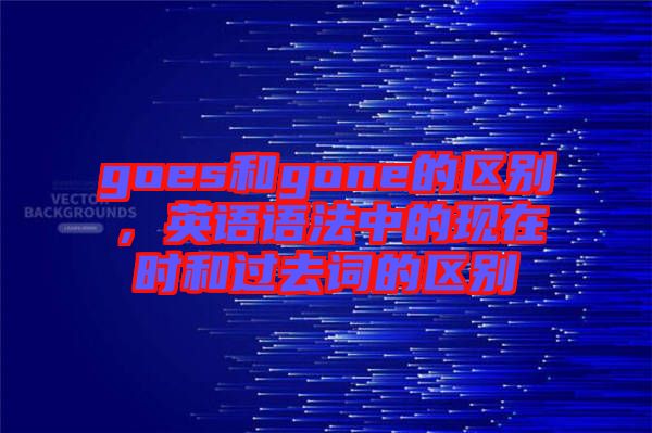 goes和gone的區(qū)別，英語語法中的現在時和過去詞的區(qū)別