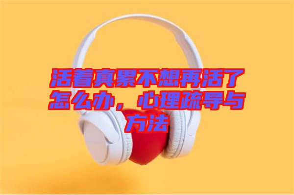 活著真累不想再活了怎么辦，心理疏導(dǎo)與方法