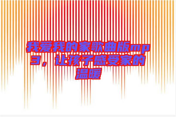 我愛我的家歌曲版mp3，讓孩子感受家的溫暖