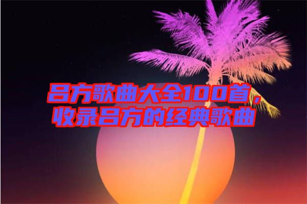 呂方歌曲大全100首，收錄呂方的經(jīng)典歌曲