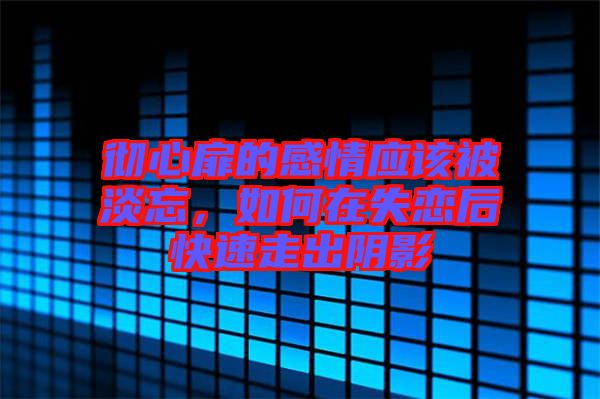 徹心扉的感情應(yīng)該被淡忘，如何在失戀后快速走出陰影