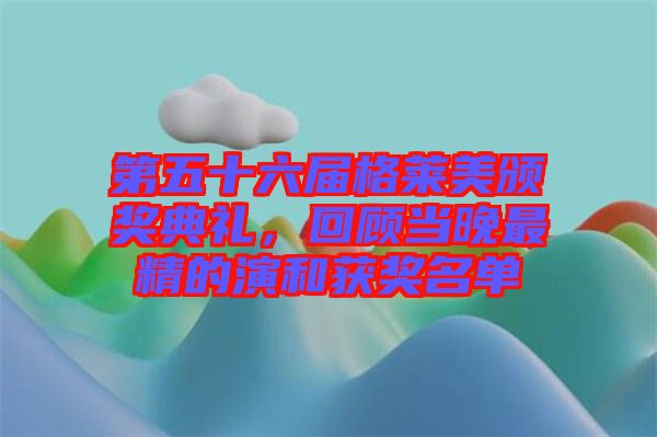 第五十六屆格萊美頒獎(jiǎng)典禮，回顧當(dāng)晚最精的演和獲獎(jiǎng)名單
