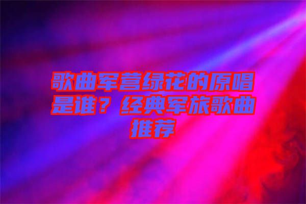 歌曲軍營綠花的原唱是誰？經(jīng)典軍旅歌曲推薦