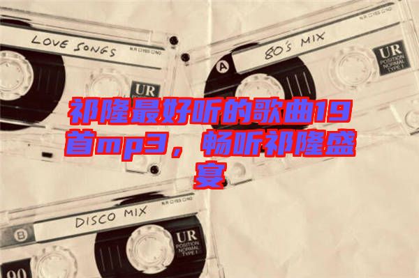 祁隆最好聽(tīng)的歌曲19首mp3，暢聽(tīng)祁隆盛宴