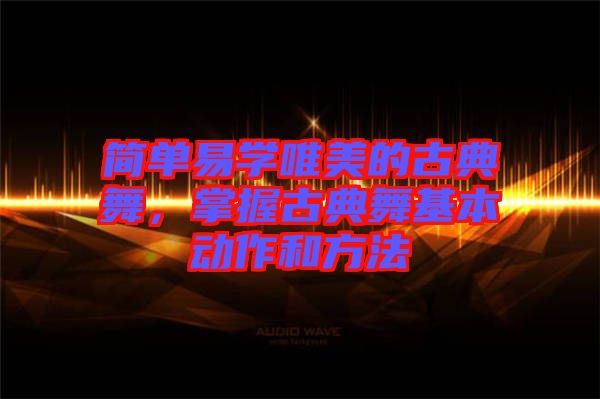 簡單易學(xué)唯美的古典舞，掌握古典舞基本動作和方法