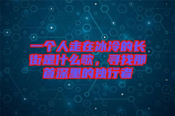 一個(gè)人走在冰冷的長(zhǎng)街是什么歌，尋找那首深里的獨(dú)行者