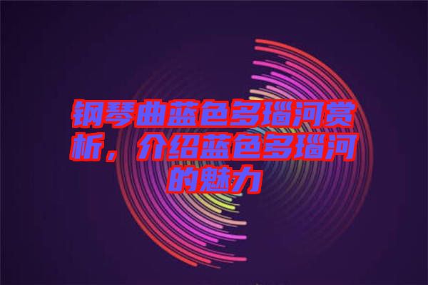 鋼琴曲藍色多瑙河賞析，介紹藍色多瑙河的魅力