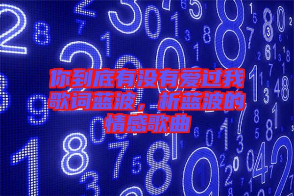 你到底有沒(méi)有愛(ài)過(guò)我歌詞藍(lán)波，析藍(lán)波的情感歌曲