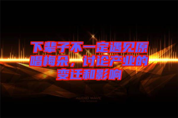 下輩子不一定遇見原唱梅朵，討論產(chǎn)業(yè)的變遷和影響