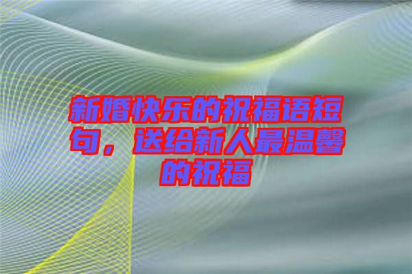 新婚快樂的祝福語短句，送給新人最溫馨的祝福