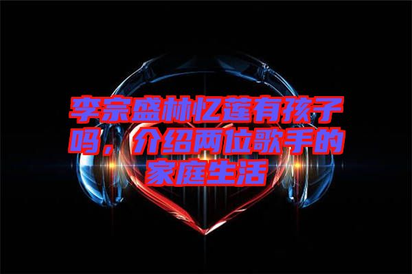 李宗盛林憶蓮有孩子嗎，介紹兩位歌手的家庭生活