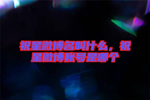 祝星微博名叫什么，祝星微博賬號(hào)是哪個(gè)