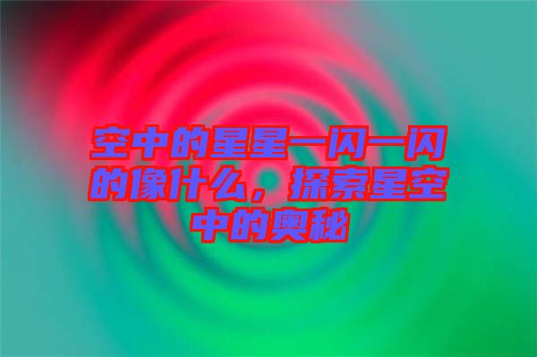 空中的星星一閃一閃的像什么，探索星空中的奧秘