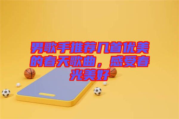 男歌手推薦幾首優(yōu)美的春天歌曲，感受春光美好