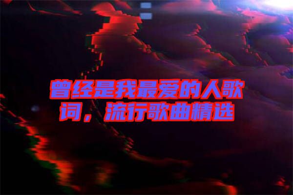 曾經(jīng)是我最愛的人歌詞，流行歌曲精選
