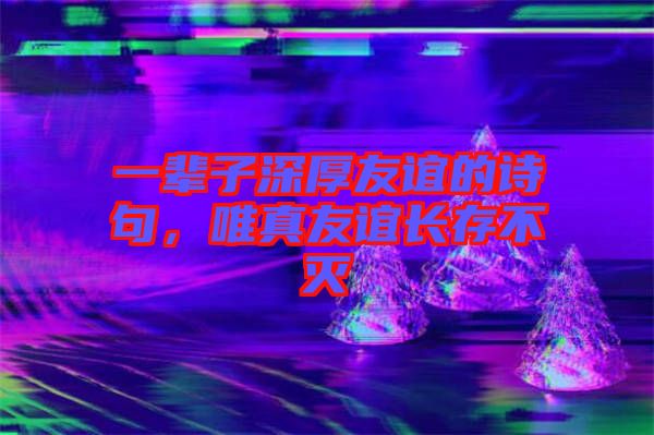 一輩子深厚友誼的詩(shī)句，唯真友誼長(zhǎng)存不滅