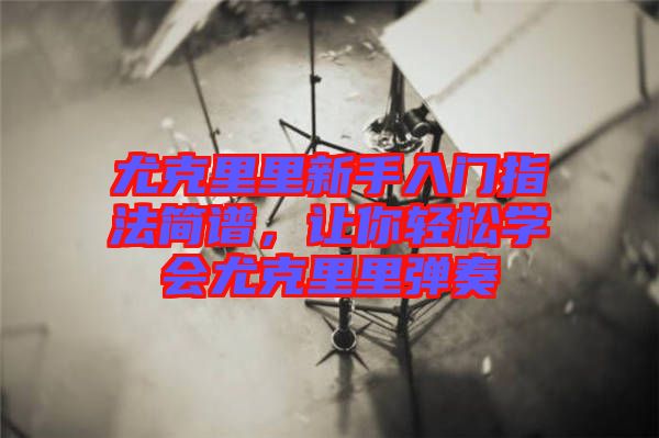 尤克里里新手入門指法簡譜，讓你輕松學(xué)會尤克里里彈奏