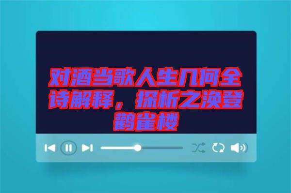 對酒當歌人生幾何全詩解釋，探析之渙登鸛雀樓