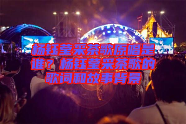 楊鈺瑩采茶歌原唱是誰(shuí)？楊鈺瑩采茶歌的歌詞和故事背景