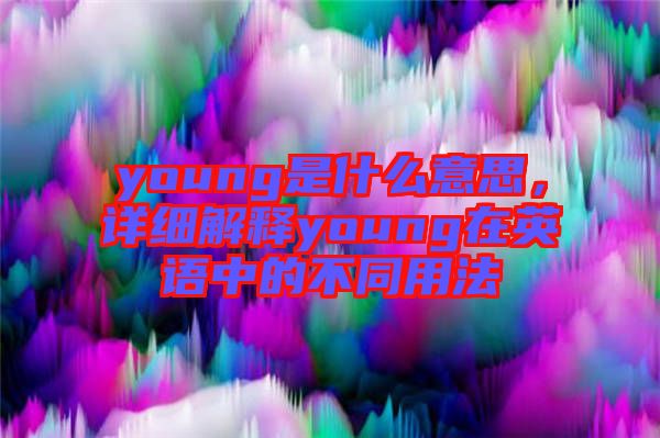 young是什么意思，詳細(xì)解釋young在英語(yǔ)中的不同用法