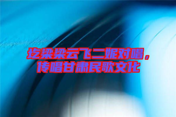 圪梁梁云飛二妮對唱，傳唱甘肅民歌文化