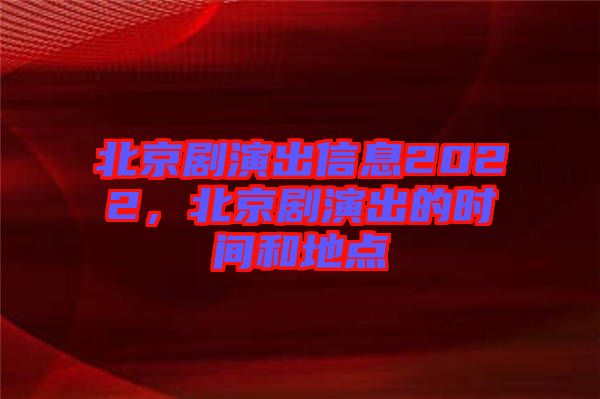 北京劇演出信息2022，北京劇演出的時間和地點