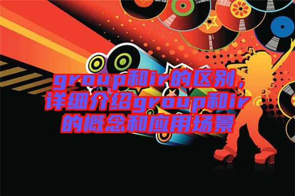 group和ir的區(qū)別，詳細介紹group和ir的概念和應(yīng)用場景