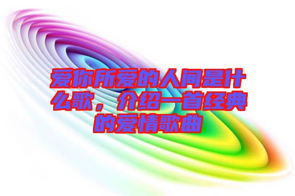 愛你所愛的人間是什么歌，介紹一首經(jīng)典的愛情歌曲