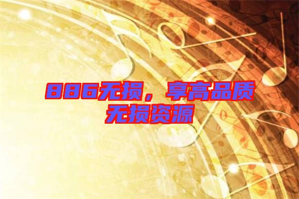 886無(wú)損，享高品質(zhì)無(wú)損資源