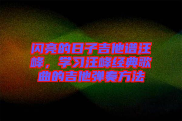閃亮的日子吉他譜汪峰，學(xué)習(xí)汪峰經(jīng)典歌曲的吉他彈奏方法