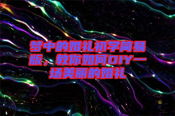 夢(mèng)中的婚禮初學(xué)簡易版，教你如何DIY一場(chǎng)美麗的婚禮