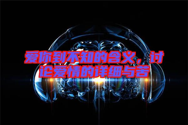 愛你到不知的含義，討論愛情的詳細(xì)與苦