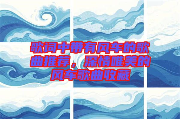 歌詞中帶有風車的歌曲推薦，深情唯美的風車歌曲收藏