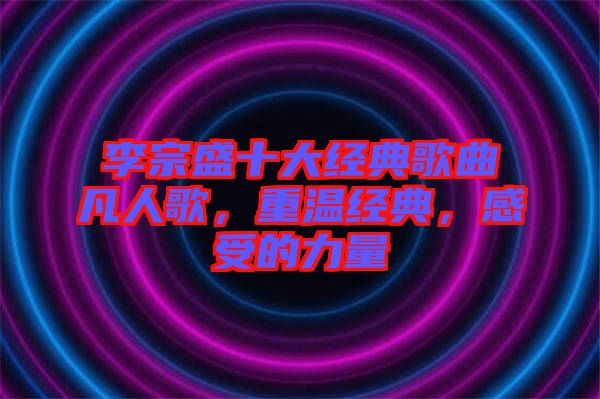 李宗盛十大經(jīng)典歌曲凡人歌，重溫經(jīng)典，感受的力量