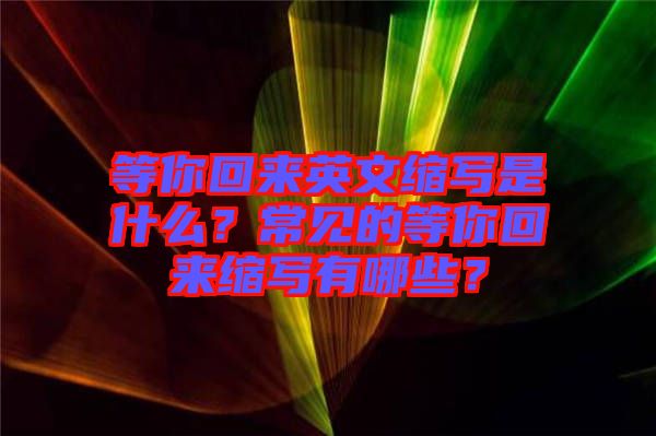 等你回來英文縮寫是什么？常見的等你回來縮寫有哪些？