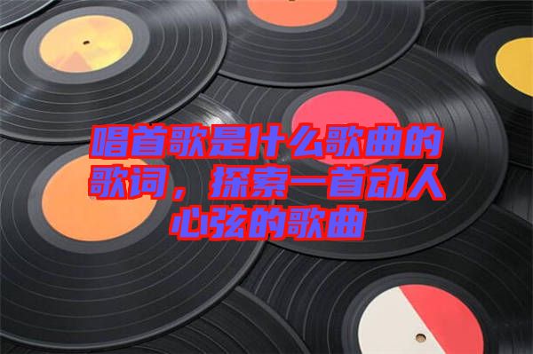唱首歌是什么歌曲的歌詞，探索一首動人心弦的歌曲