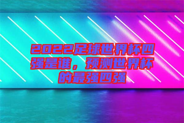 2022足球世界杯四強(qiáng)是誰(shuí)，預(yù)測(cè)世界杯的最強(qiáng)四強(qiáng)