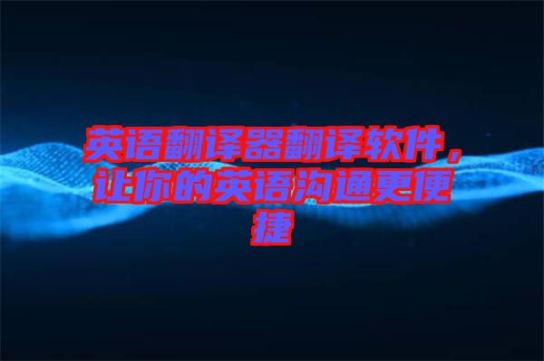 英語翻譯器翻譯軟件，讓你的英語溝通更便捷