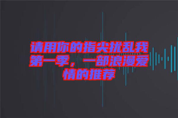 請用你的指尖擾亂我第一季，一部浪漫愛情的推薦