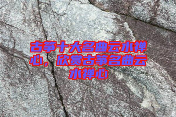 古箏十大名曲云水禪心，欣賞古箏名曲云水禪心