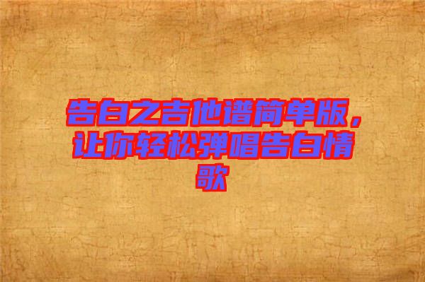 告白之吉他譜簡單版，讓你輕松彈唱告白情歌